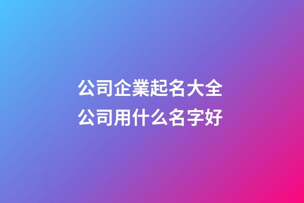 公司企業起名大全 公司用什么名字好-第1張-公司起名-玄機派